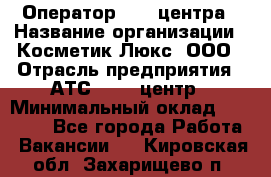 Оператор Call-центра › Название организации ­ Косметик Люкс, ООО › Отрасль предприятия ­ АТС, call-центр › Минимальный оклад ­ 25 000 - Все города Работа » Вакансии   . Кировская обл.,Захарищево п.